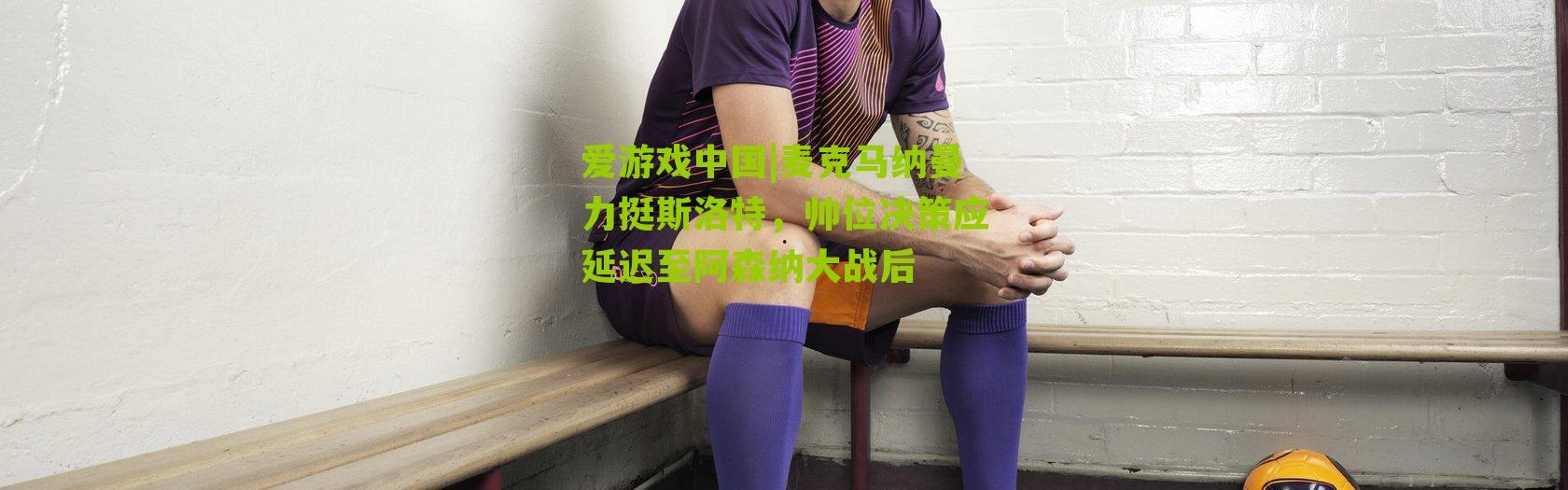 爱游戏中国|麦克马纳曼力挺斯洛特，帅位决策应延迟至阿森纳大战后