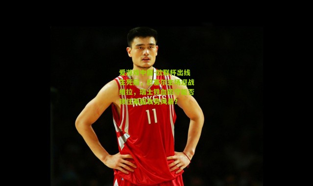 爱游戏中国-欧联杯出线生死局，巴塞尔主场迎战维拉，瑞士铁血防守能否锁住英超攻势风暴？