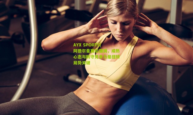 AYX SPORTS|阿德尔曼赛后强调，成熟心态与防守竞争力是扭转局势关键