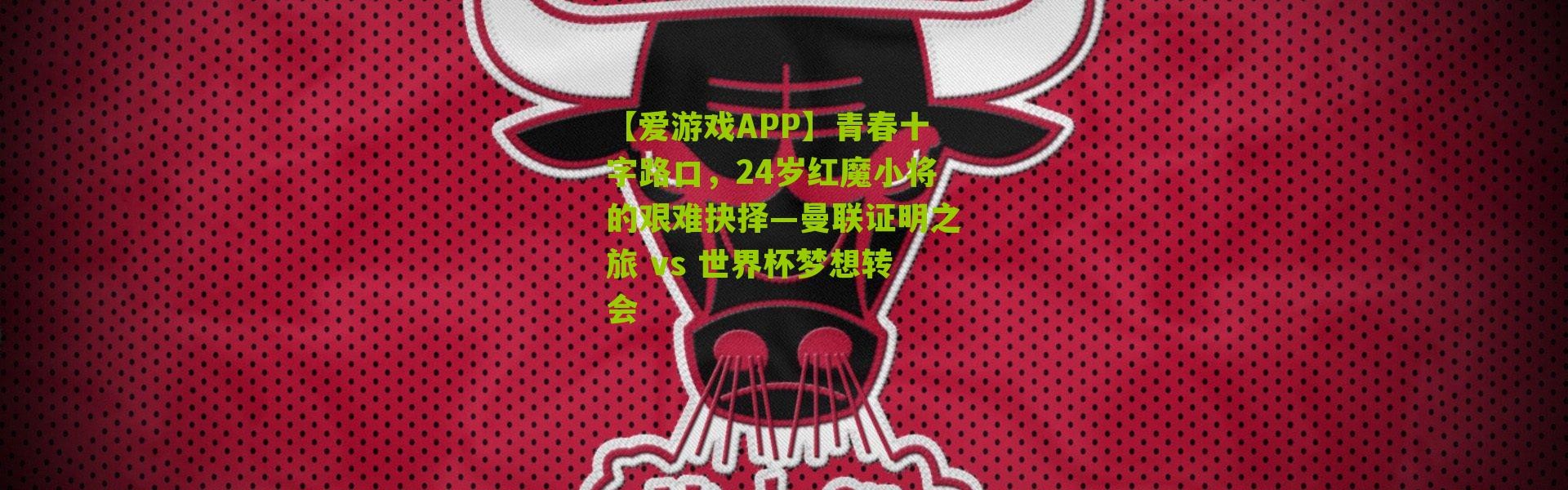 【爱游戏APP】青春十字路口，24岁红魔小将的艰难抉择—曼联证明之旅 vs 世界杯梦想转会