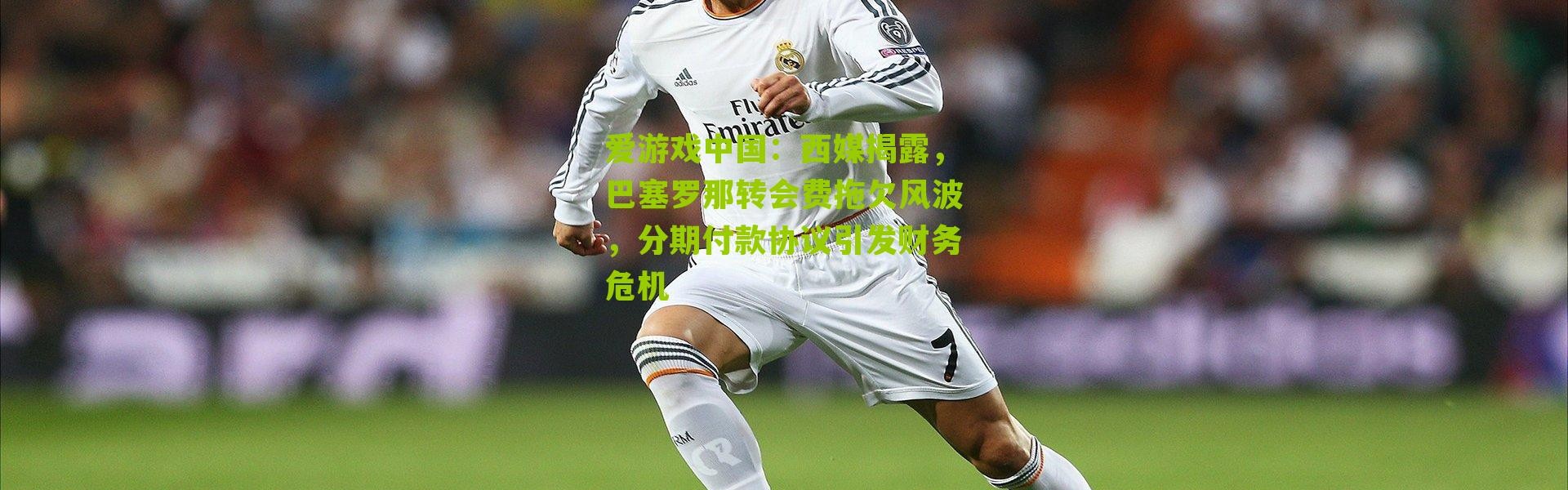 爱游戏中国：西媒揭露，巴塞罗那转会费拖欠风波，分期付款协议引发财务危机