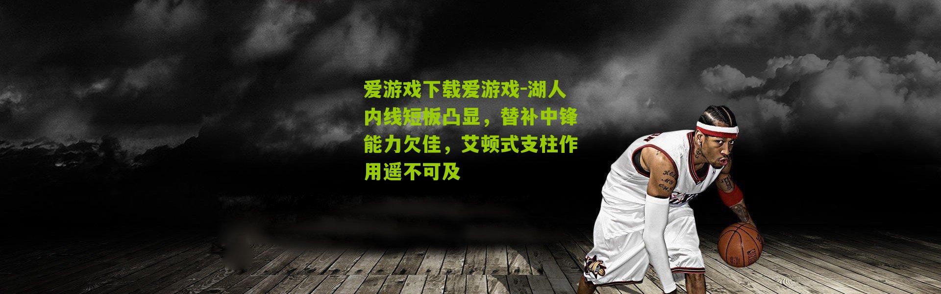 爱游戏下载爱游戏-湖人内线短板凸显，替补中锋能力欠佳，艾顿式支柱作用遥不可及