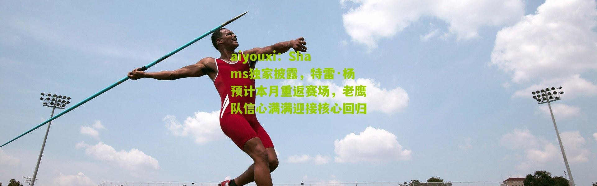 aiyouxi：Shams独家披露，特雷·杨预计本月重返赛场，老鹰队信心满满迎接核心回归