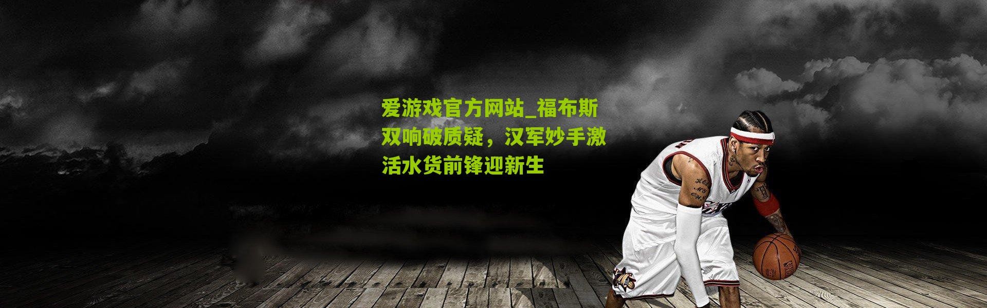 爱游戏官方网站_福布斯双响破质疑，汉军妙手激活水货前锋迎新生