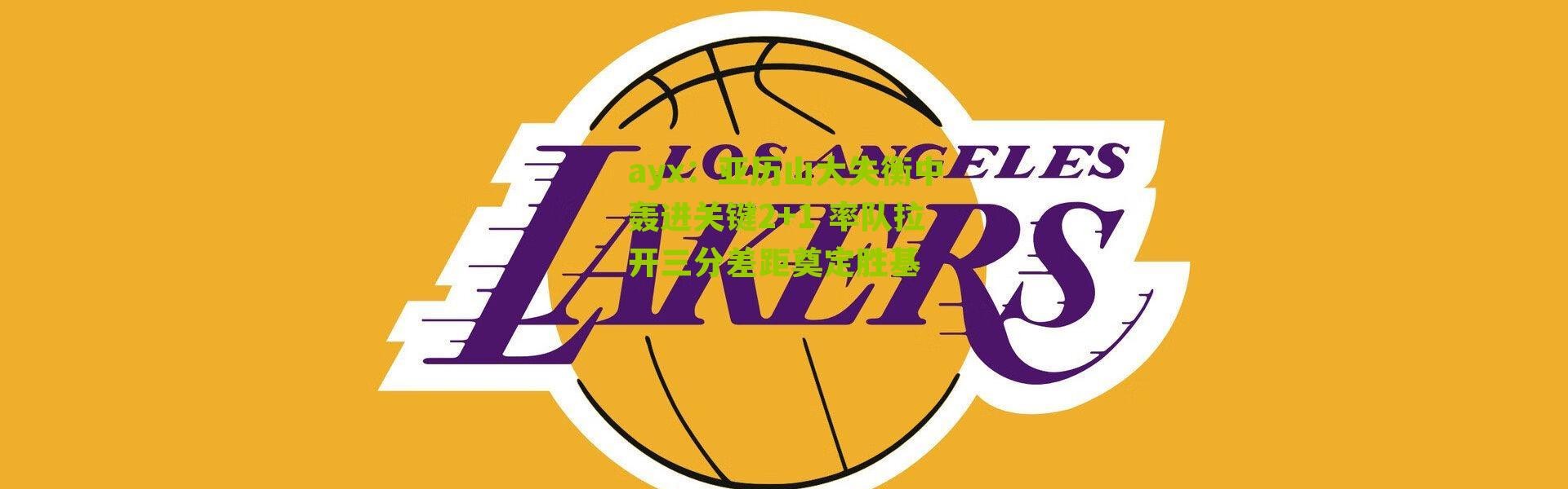 ayx：亚历山大失衡中轰进关键2+1 率队拉开三分差距奠定胜基