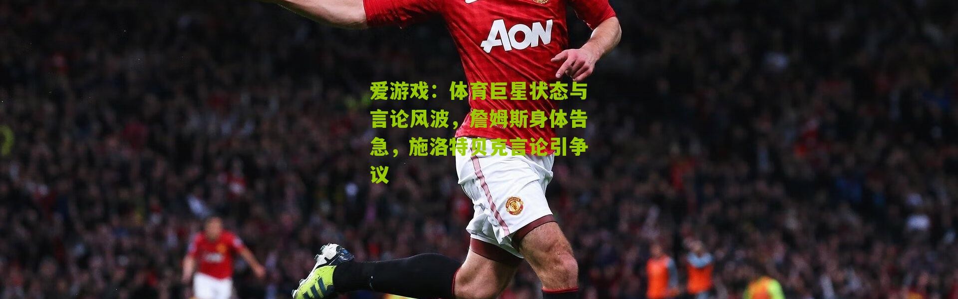 爱游戏：体育巨星状态与言论风波，詹姆斯身体告急，施洛特贝克言论引争议