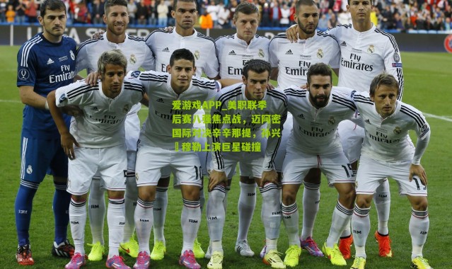 爱游戏APP_美职联季后赛八强焦点战，迈阿密国际对决辛辛那提，孙兴慜穆勒上演巨星碰撞