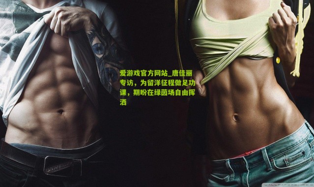 爱游戏官方网站_唐佳丽专访，为留洋征程做足功课，期盼在绿茵场自由挥洒