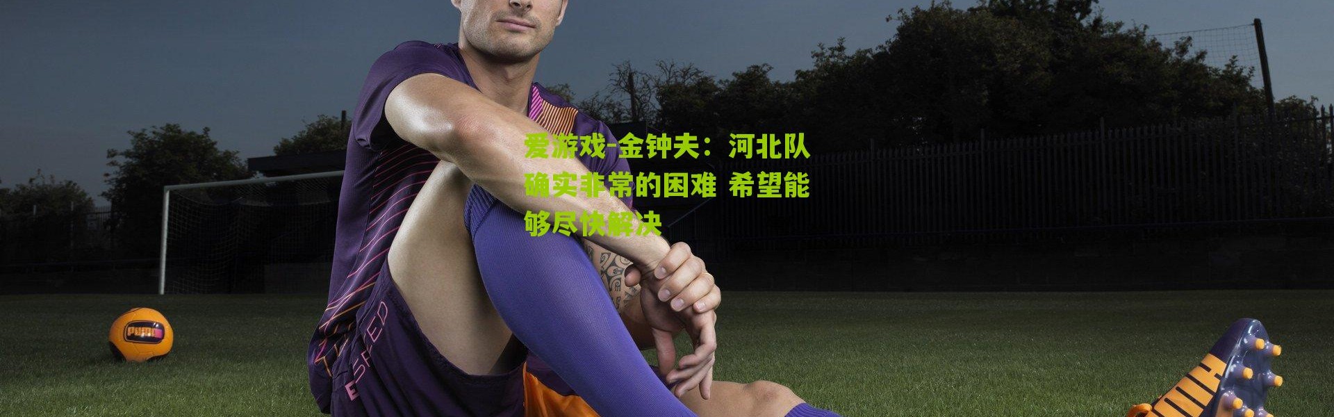 爱游戏-金钟夫：河北队确实非常的困难 希望能够尽快解决