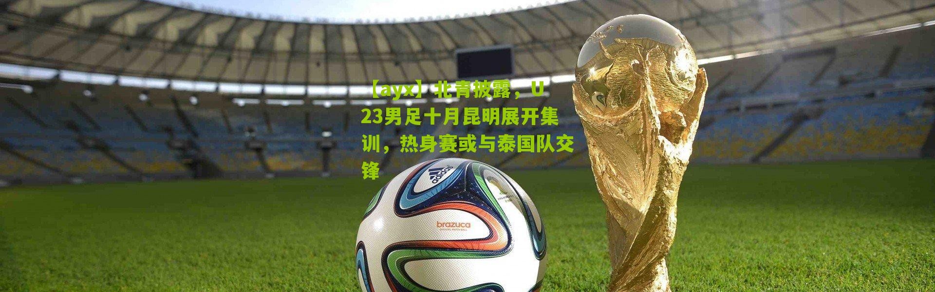 【ayx】北青披露，U23男足十月昆明展开集训，热身赛或与泰国队交锋