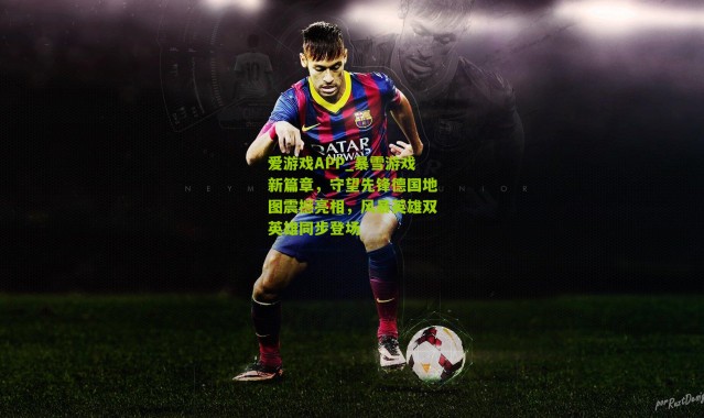 爱游戏APP_暴雪游戏新篇章，守望先锋德国地图震撼亮相，风暴英雄双英雄同步登场