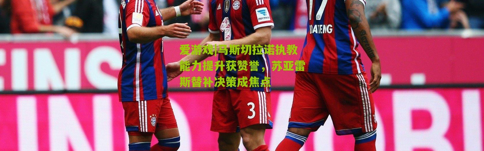 爱游戏|马斯切拉诺执教能力提升获赞誉，苏亚雷斯替补决策成焦点