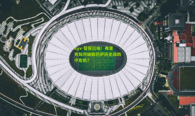 ayx-警报拉响！弗里克如何破解巴萨历史级防守危机？