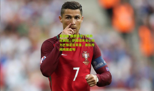 爱游戏-俄罗斯守门员教练辟谣，萨福诺夫全心效力巴黎圣日耳曼，离队传闻纯属虚构