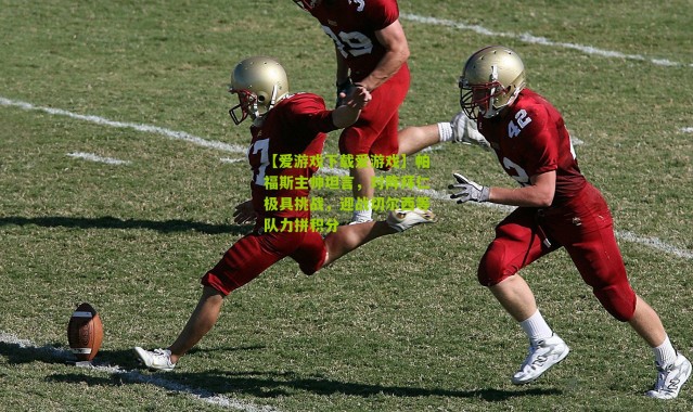 【爱游戏下载爱游戏】帕福斯主帅坦言，对阵拜仁极具挑战，迎战切尔西等队力拼积分