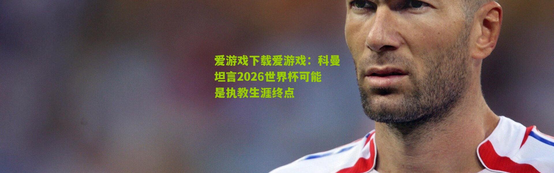 爱游戏下载爱游戏：科曼坦言2026世界杯可能是执教生涯终点