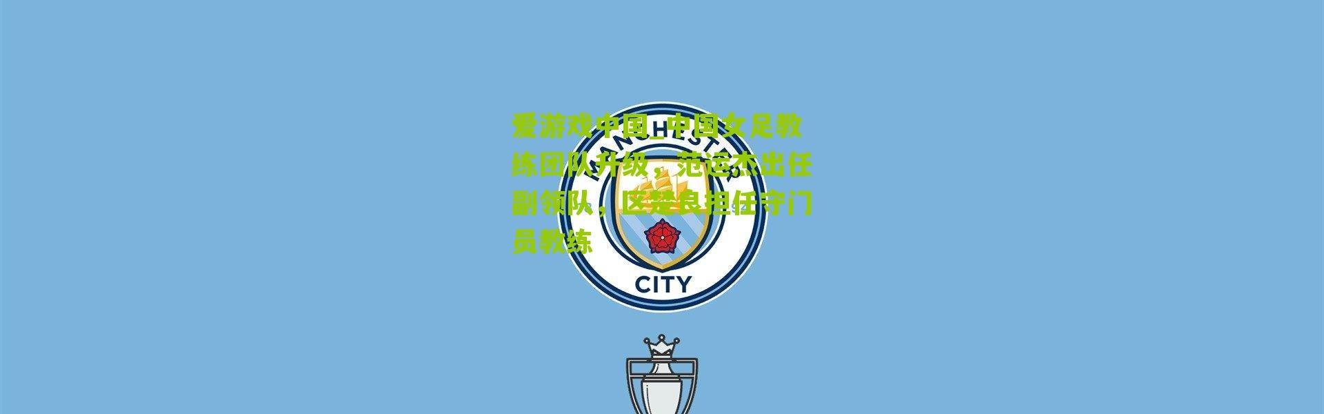 爱游戏中国_中国女足教练团队升级，范运杰出任副领队，区楚良担任守门员教练