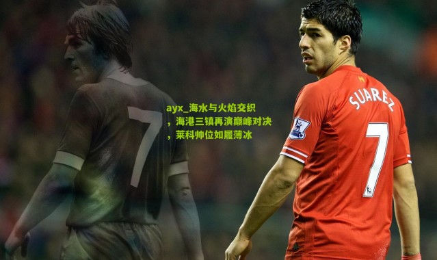 ayx_海水与火焰交织，海港三镇再演巅峰对决，莱科帅位如履薄冰