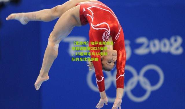 【爱游戏】哈萨克斯坦足球超级联赛2025赛季，13座城市与14支球队的足球交响曲