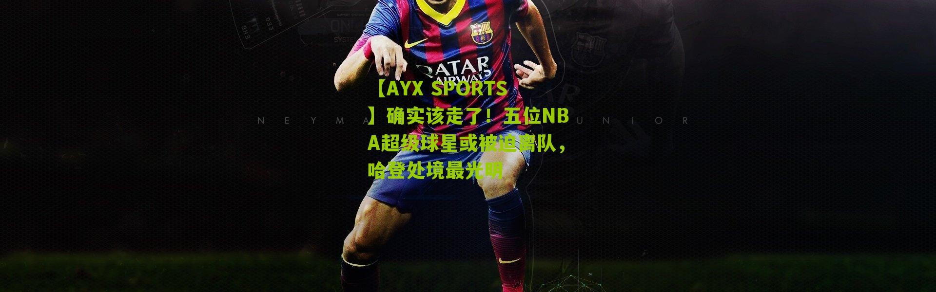 【AYX SPORTS】确实该走了！五位NBA超级球星或被迫离队，哈登处境最光明