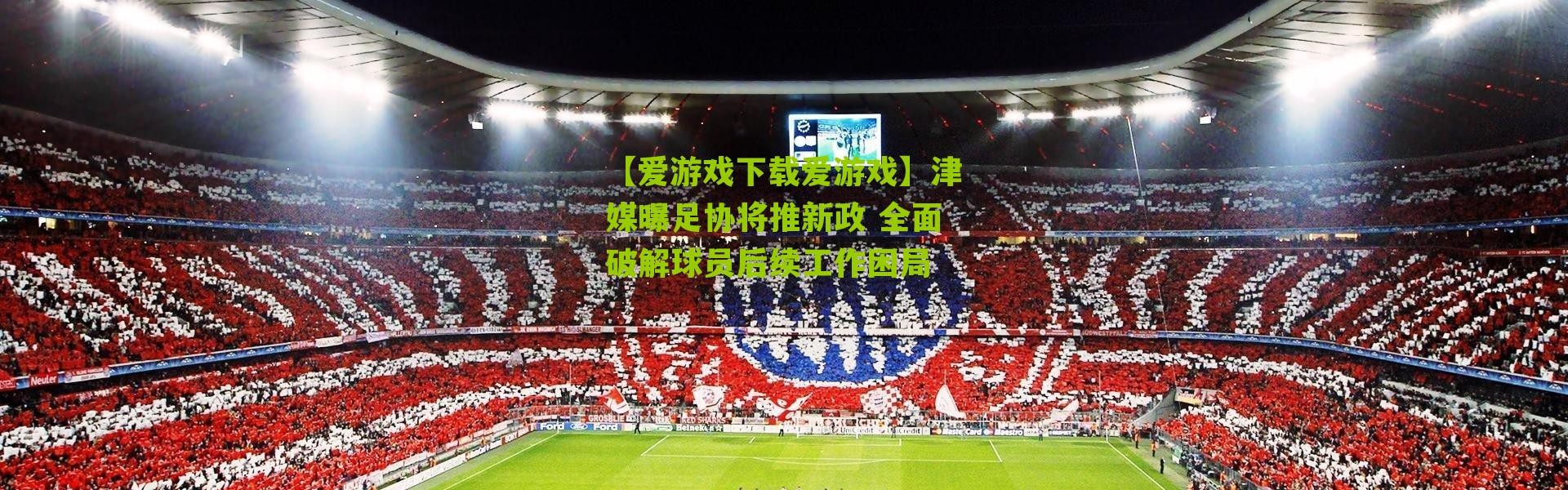 【爱游戏下载爱游戏】津媒曝足协将推新政 全面破解球员后续工作困局