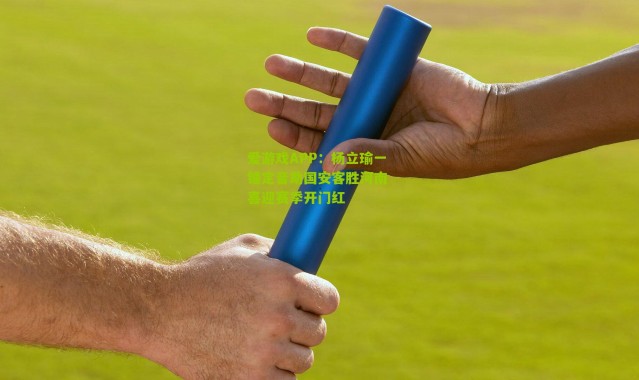 爱游戏APP：杨立瑜一锤定音助国安客胜河南 喜迎赛季开门红