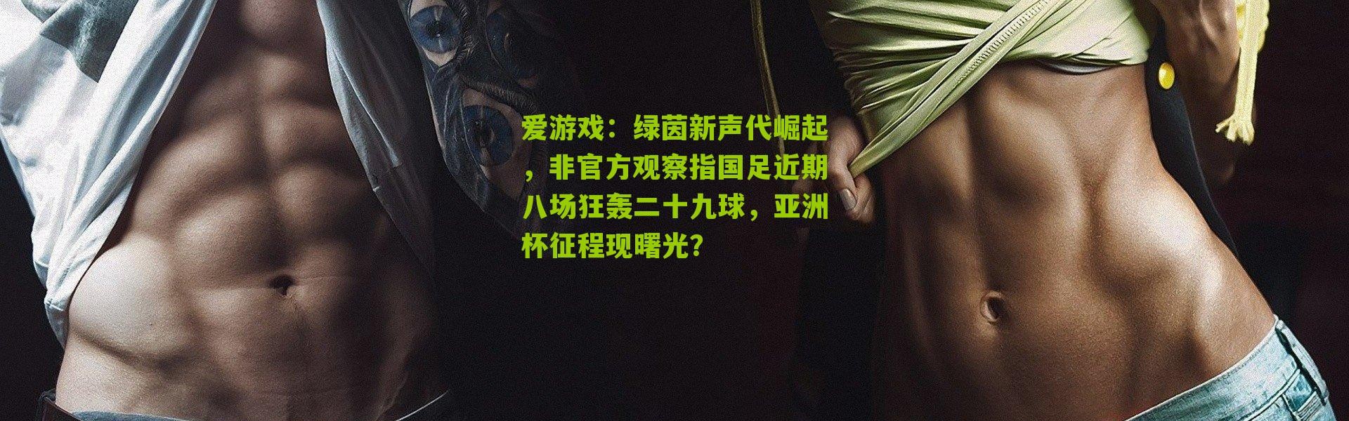 爱游戏：绿茵新声代崛起，非官方观察指国足近期八场狂轰二十九球，亚洲杯征程现曙光？