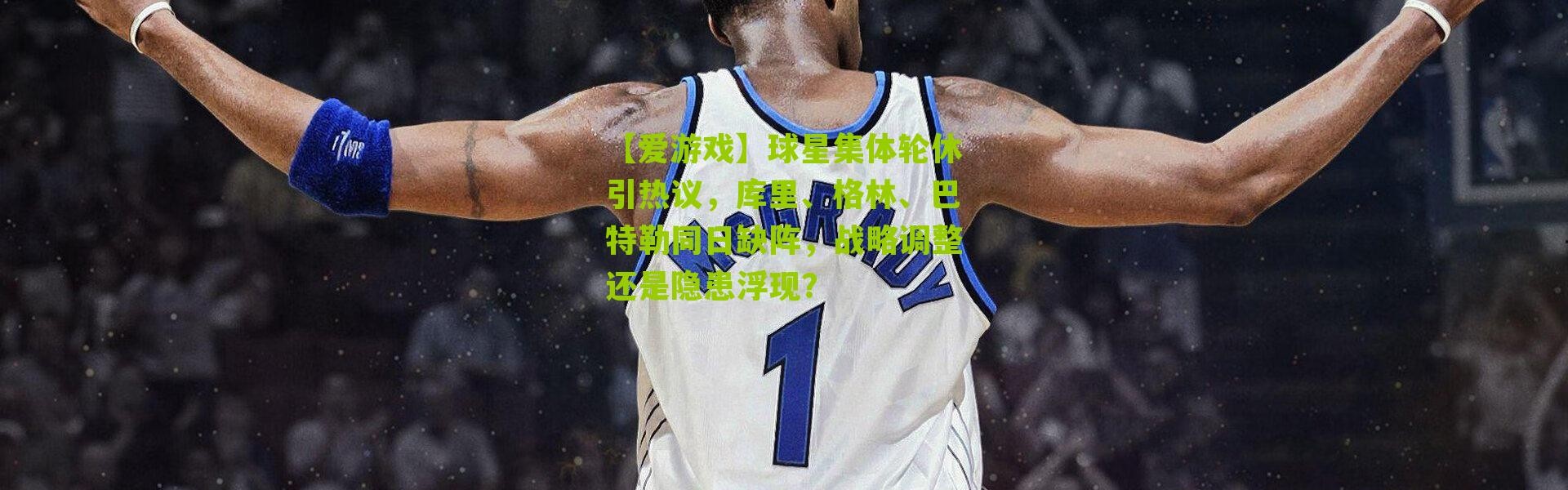 【爱游戏】球星集体轮休引热议，库里、格林、巴特勒同日缺阵，战略调整还是隐患浮现？