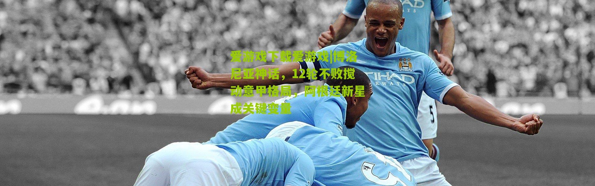 爱游戏下载爱游戏|博洛尼亚神话，12轮不败搅动意甲格局，阿根廷新星成关键变量