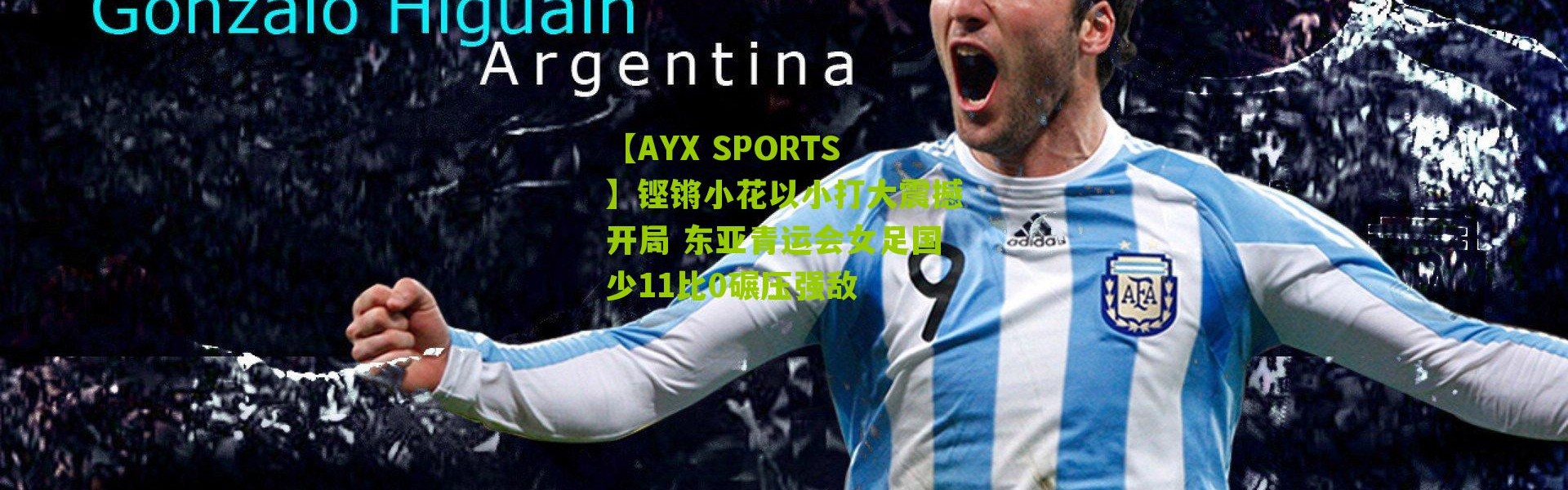 【AYX SPORTS】铿锵小花以小打大震撼开局 东亚青运会女足国少11比0碾压强敌