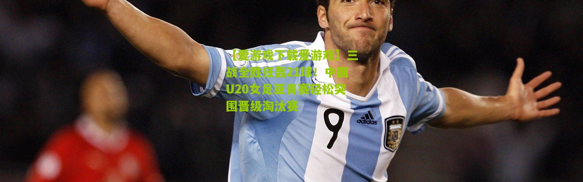 【爱游戏下载爱游戏】三战全胜狂轰21球！中国U20女足亚青赛轻松突围晋级淘汰赛