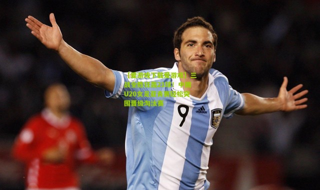 【爱游戏下载爱游戏】三战全胜狂轰21球！中国U20女足亚青赛轻松突围晋级淘汰赛