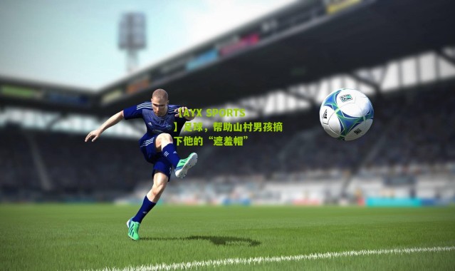 【AYX SPORTS】足球，帮助山村男孩摘下他的“遮羞帽”