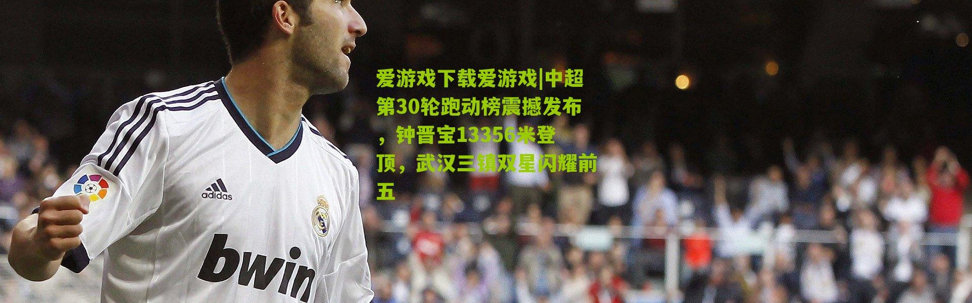 爱游戏下载爱游戏|中超第30轮跑动榜震撼发布，钟晋宝13356米登顶，武汉三镇双星闪耀前五