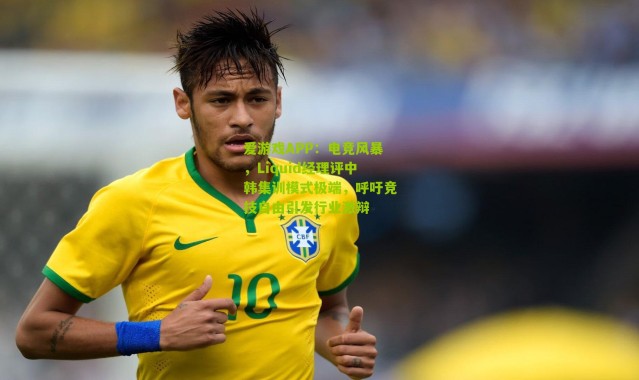 爱游戏APP：电竞风暴，Liquid经理评中韩集训模式极端，呼吁竞技自由引发行业激辩