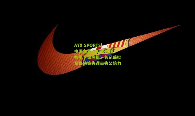 AYX SPORTS|中国女足2-11惨败洋帅陷下课危机，名记痛批足协决策失误丧失公信力