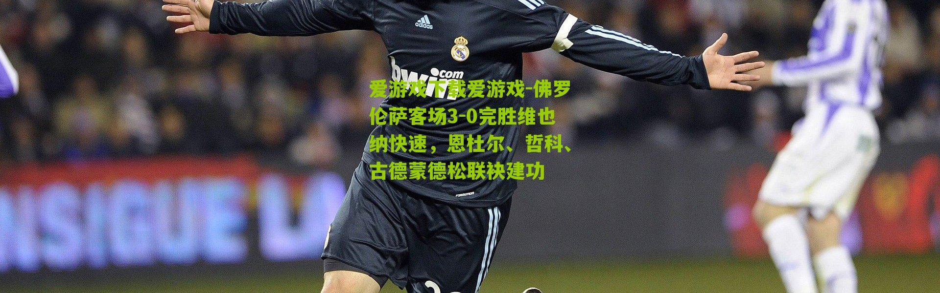 爱游戏下载爱游戏-佛罗伦萨客场3-0完胜维也纳快速，恩杜尔、哲科、古德蒙德松联袂建功