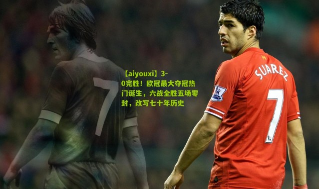 【aiyouxi】3-0完胜！欧冠最大夺冠热门诞生，六战全胜五场零封，改写七十年历史