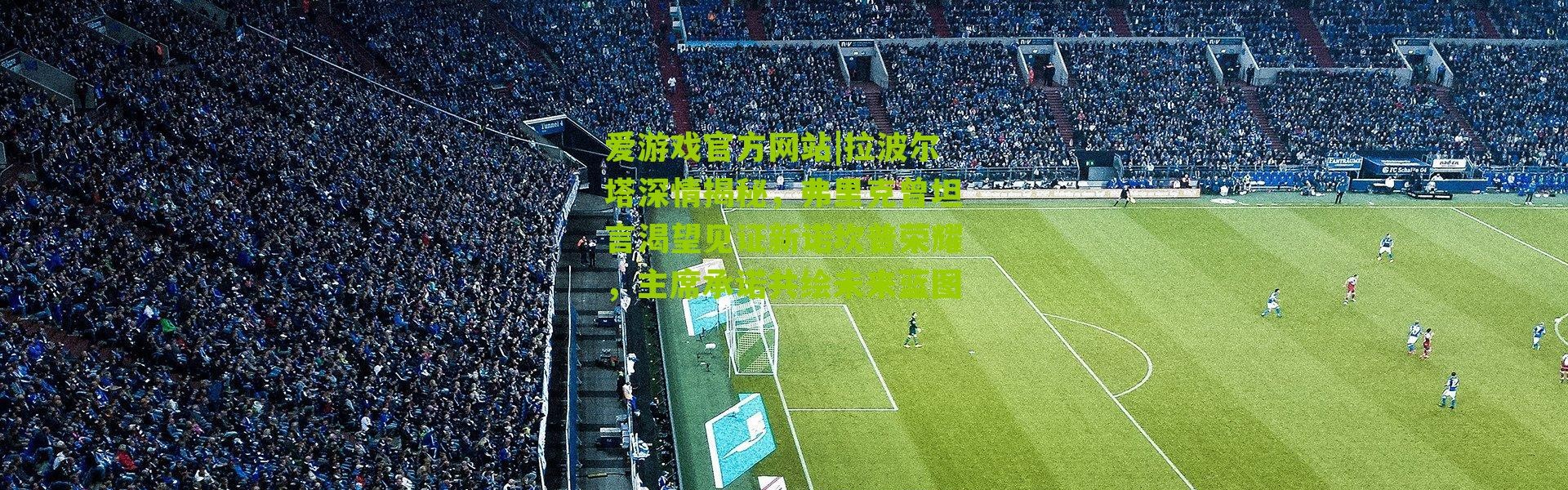 爱游戏官方网站|拉波尔塔深情揭秘，弗里克曾坦言渴望见证新诺坎普荣耀，主席承诺共绘未来蓝图