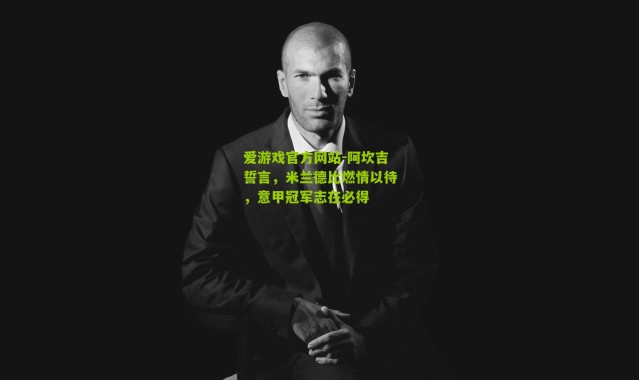 爱游戏官方网站-阿坎吉誓言，米兰德比燃情以待，意甲冠军志在必得