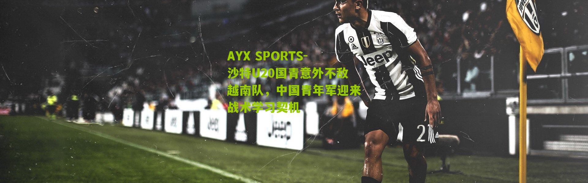 AYX SPORTS-沙特U20国青意外不敌越南队，中国青年军迎来战术学习契机