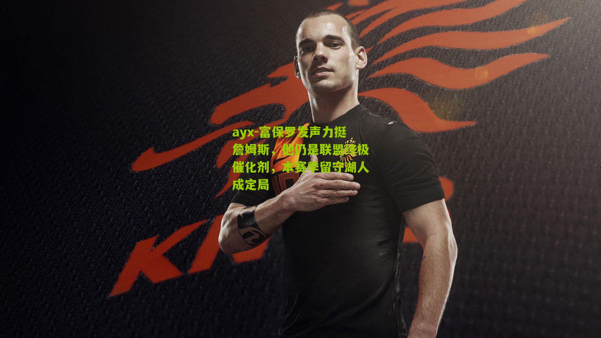 富保罗发声力挺詹姆斯，他仍是联盟终极催化剂，本赛季留守湖人成定局