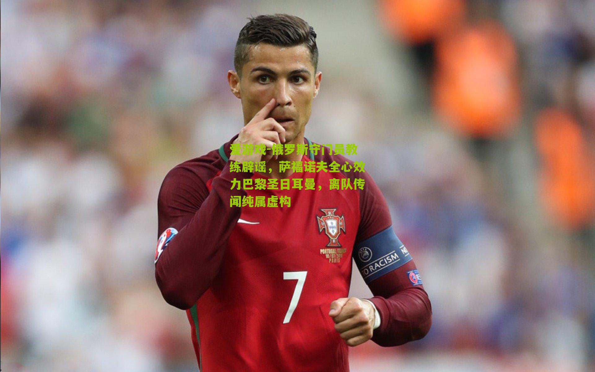 俄罗斯守门员教练辟谣，萨福诺夫全心效力巴黎圣日耳曼，离队传闻纯属虚构