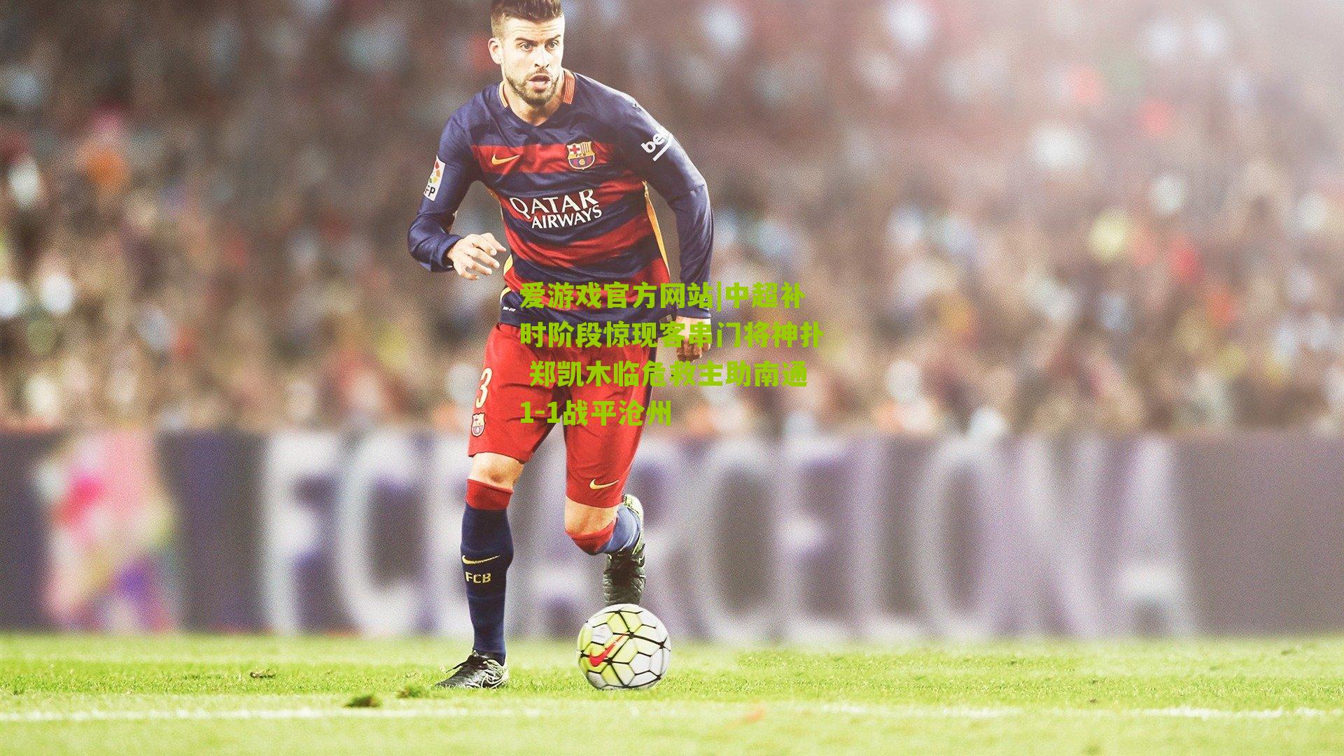中超补时阶段惊现客串门将神扑 郑凯木临危救主助南通1-1战平沧州