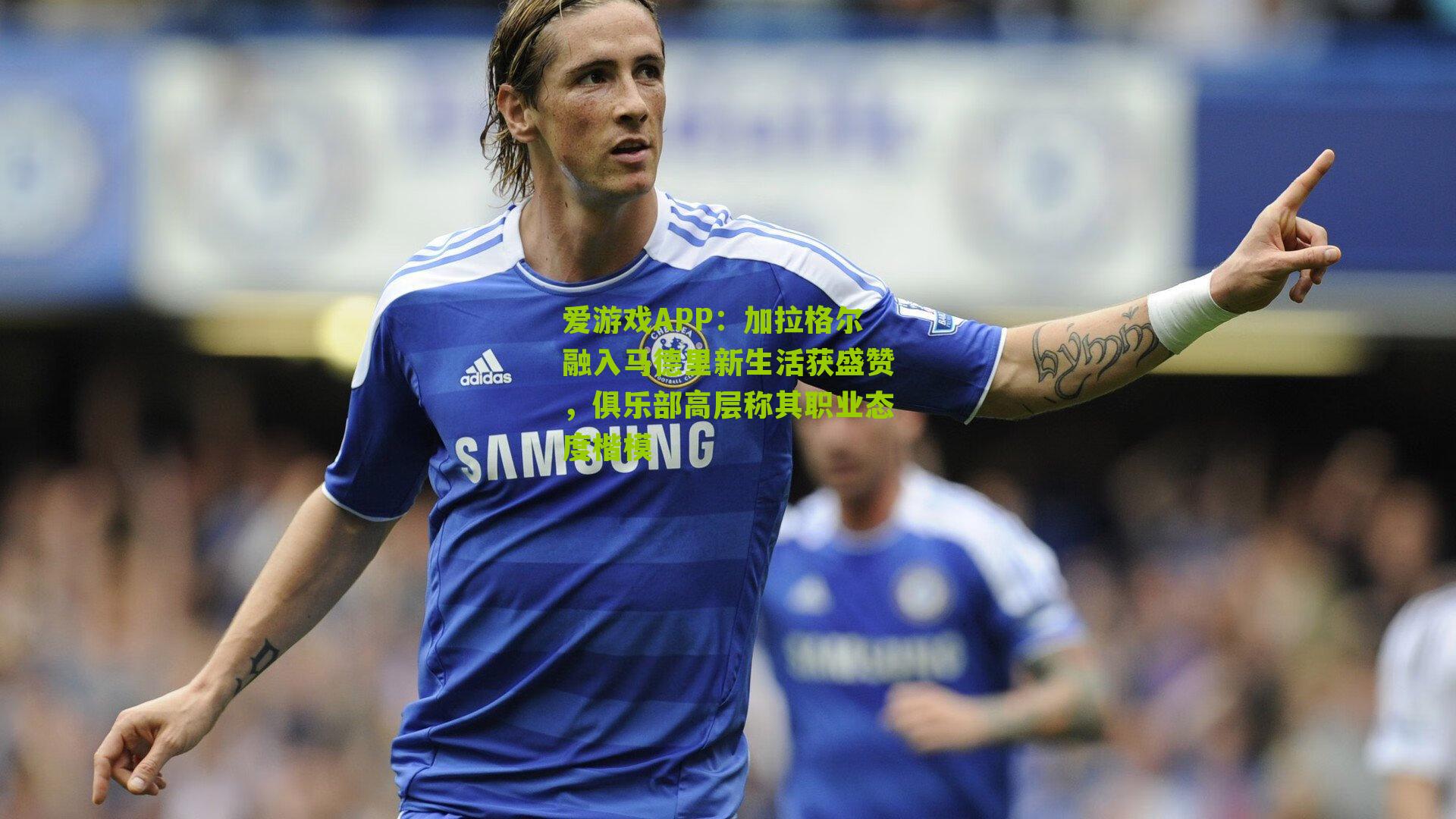 加拉格尔融入马德里新生活获盛赞，俱乐部高层称其职业态度楷模